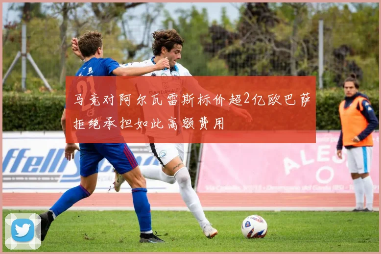 马竞对阿尔瓦雷斯标价超2亿欧巴萨拒绝承担如此高额费用