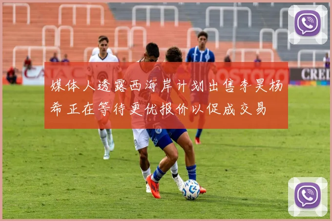 媒体人透露西海岸计划出售李昊杨希正在等待更优报价以促成交易