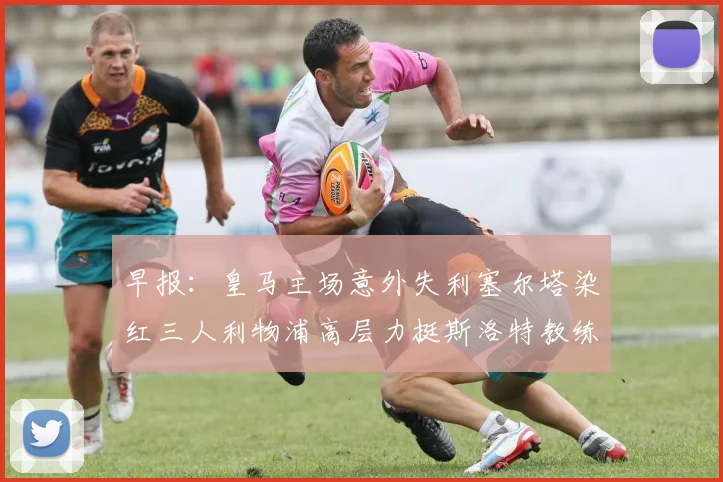 早报：皇马主场意外失利塞尔塔染红三人利物浦高层力挺斯洛特教练