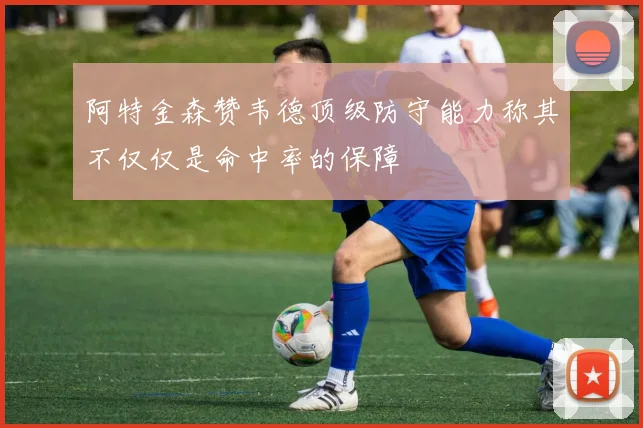 阿特金森赞韦德顶级防守能力称其不仅仅是命中率的保障