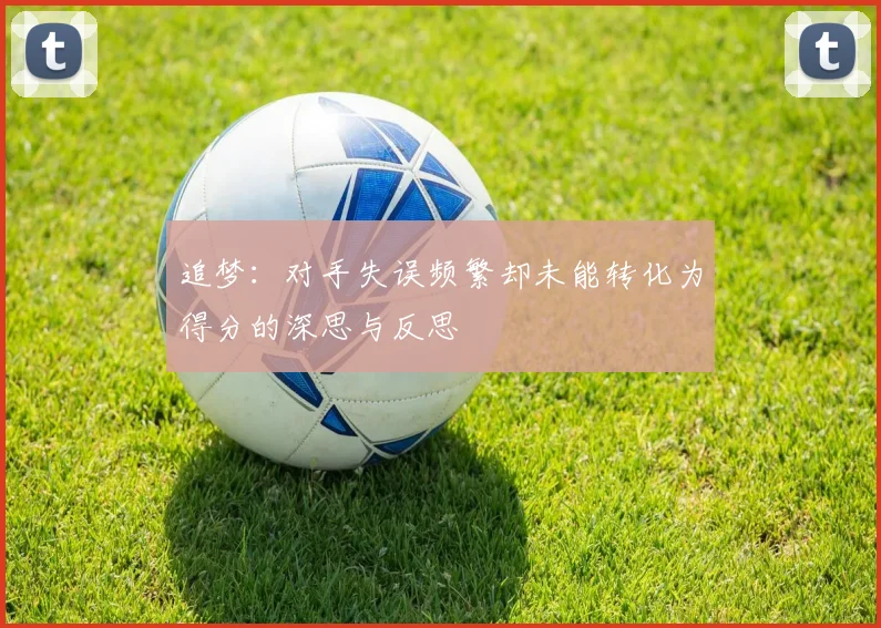 追梦：对手失误频繁却未能转化为得分的深思与反思