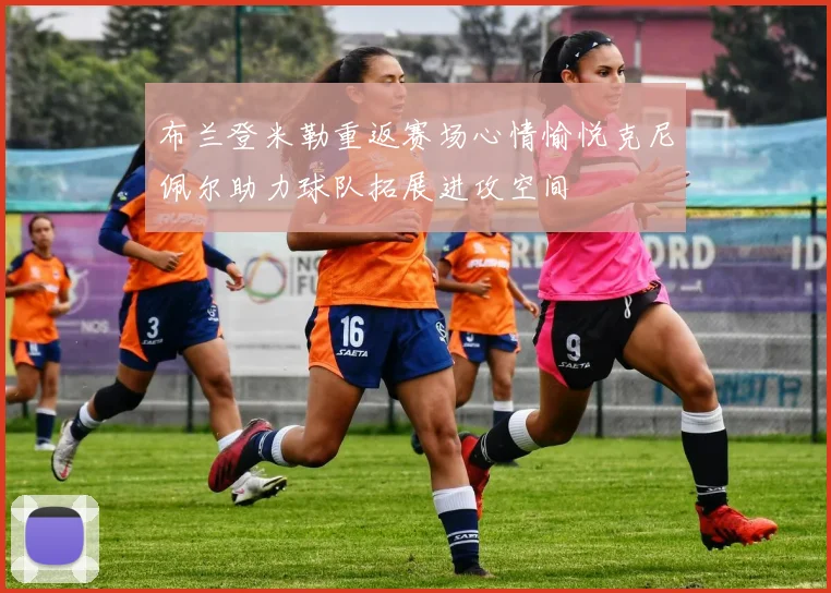 布兰登米勒重返赛场心情愉悦克尼佩尔助力球队拓展进攻空间