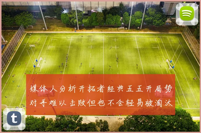 媒体人分析开拓者经典五五开局势对手难以击败但也不会轻易被淘汰
