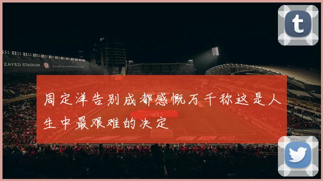 周定洋告别成都感慨万千称这是人生中最艰难的决定