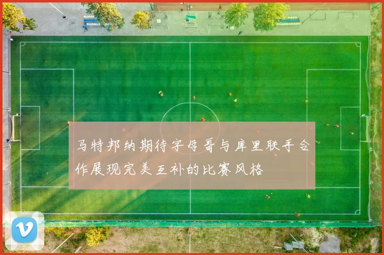 马特邦纳期待字母哥与库里联手合作展现完美互补的比赛风格