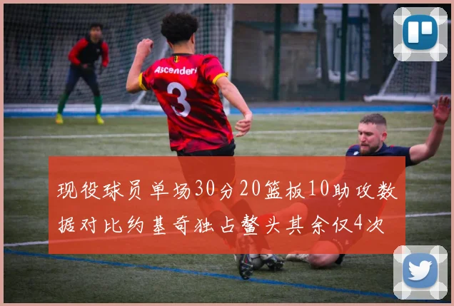 现役球员单场30分20篮板10助攻数据对比约基奇独占鳌头其余仅4次