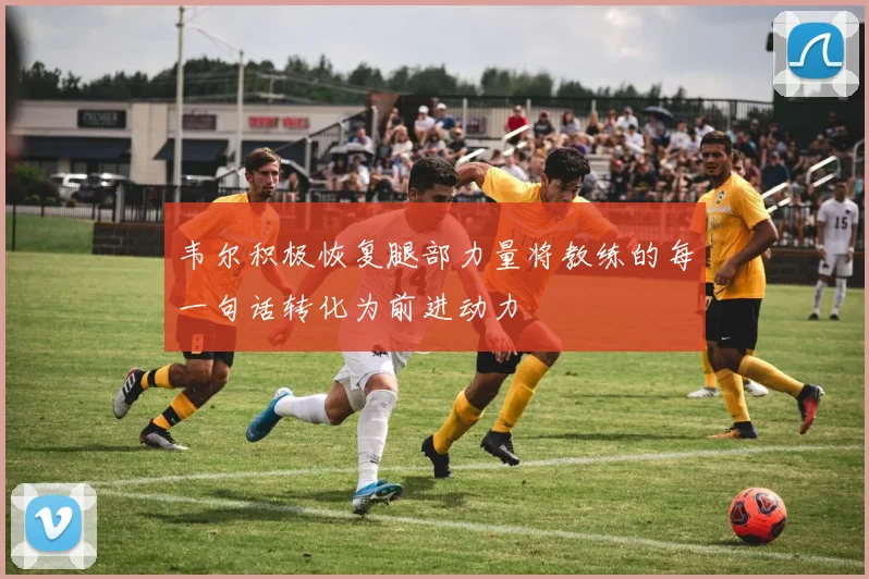 韦尔积极恢复腿部力量将教练的每一句话转化为前进动力