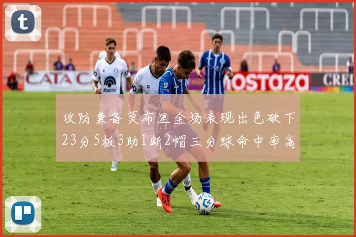 攻防兼备莫布里全场表现出色砍下23分5板3助1断2帽三分球命中率高达60