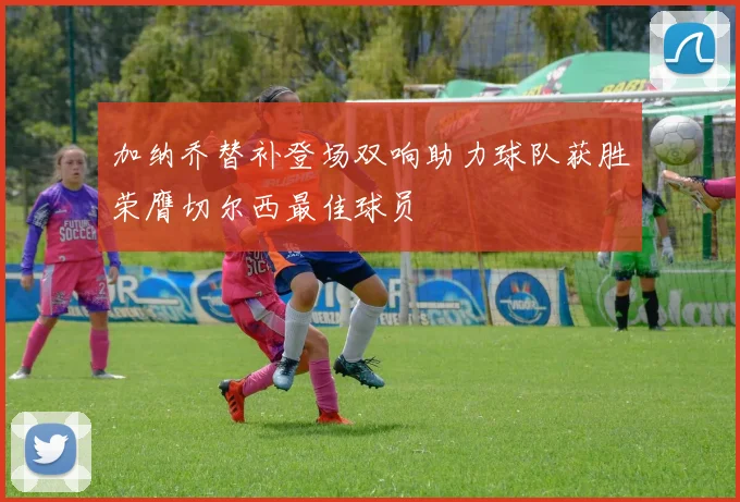 加纳乔替补登场双响助力球队获胜荣膺切尔西最佳球员