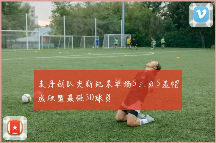 麦丹创队史新纪录单场5三分5盖帽成联盟最强3D球员