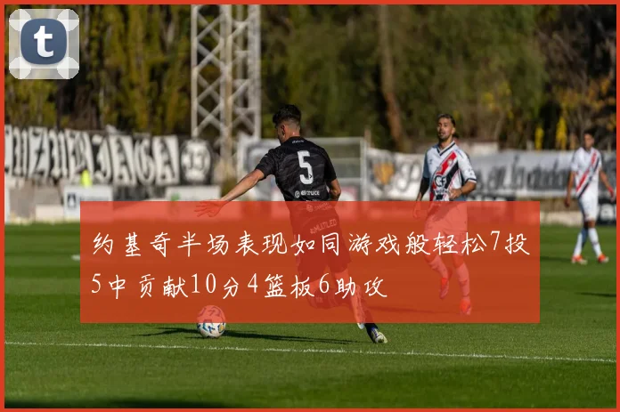 约基奇半场表现如同游戏般轻松7投5中贡献10分4篮板6助攻