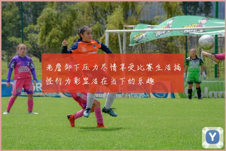 老詹卸下压力尽情享受比赛生活搞怪行为彰显活在当下的乐趣