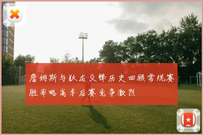 詹姆斯与狄龙交锋历史回顾常规赛胜率略高季后赛竞争激烈