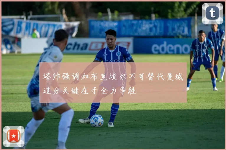 塔帅强调加布里埃尔不可替代曼城追分关键在于全力争胜