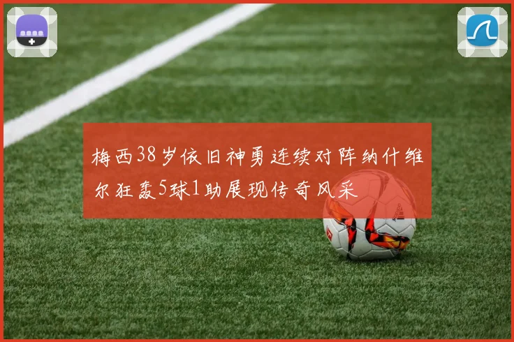 梅西38岁依旧神勇连续对阵纳什维尔狂轰5球1助展现传奇风采