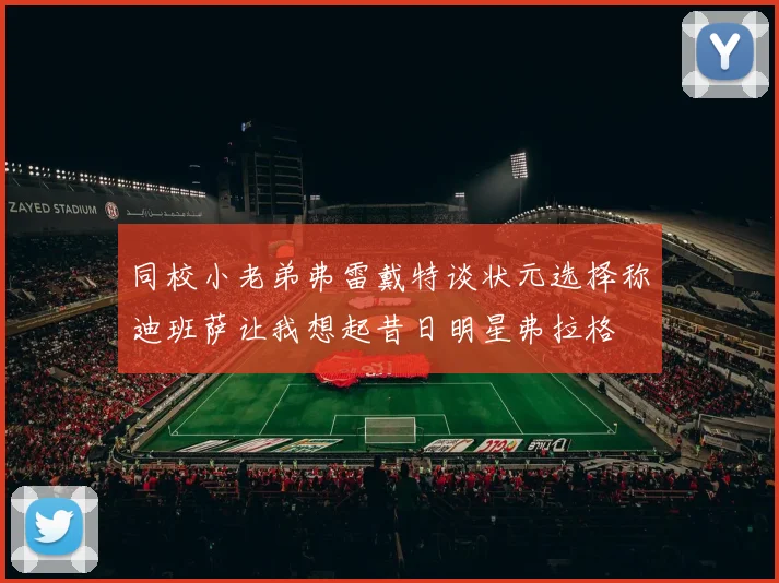 同校小老弟弗雷戴特谈状元选择称迪班萨让我想起昔日明星弗拉格