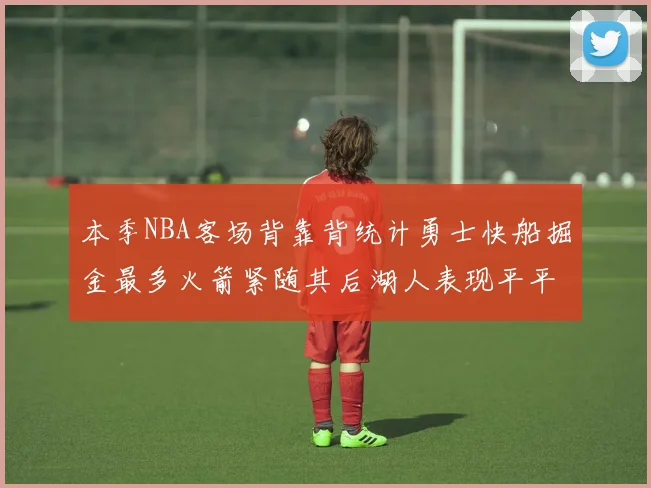 本季NBA客场背靠背统计勇士快船掘金最多火箭紧随其后湖人表现平平