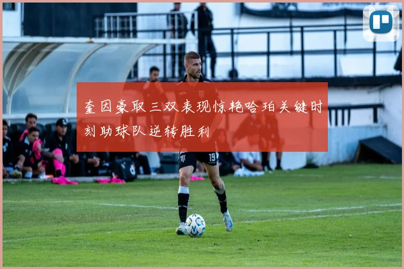 奎因豪取三双表现惊艳哈珀关键时刻助球队逆转胜利