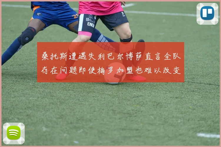 桑托斯遭遇失利巴尔博萨直言全队存在问题即使梅罗加盟也难以改变