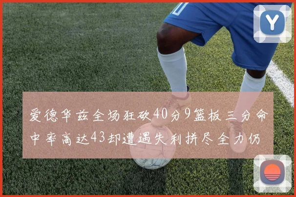 爱德华兹全场狂砍40分9篮板三分命中率高达43却遭遇失利拼尽全力仍难救主