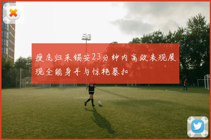 瘦虎归来锡安23分钟内高效表现展现全能身手与惊艳暴扣
