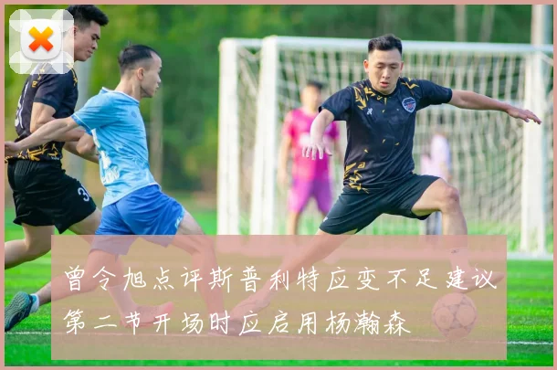 曾令旭点评斯普利特应变不足建议第二节开场时应启用杨瀚森