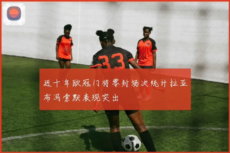 近十年欧冠门将零封场次统计拉亚布冯索默表现突出