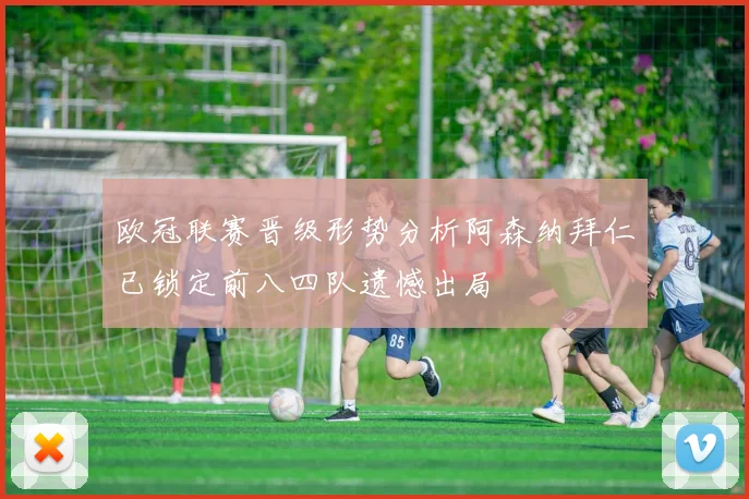 欧冠联赛晋级形势分析阿森纳拜仁已锁定前八四队遗憾出局