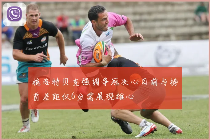 施洛特贝克强调争冠决心目前与榜首差距仅6分需展现雄心