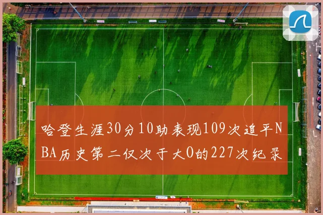 哈登生涯30分10助表现109次追平NBA历史第二仅次于大O的227次纪录