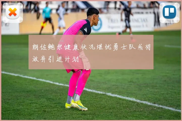 朗佐鲍尔健康状况堪忧勇士队或将放弃引进计划