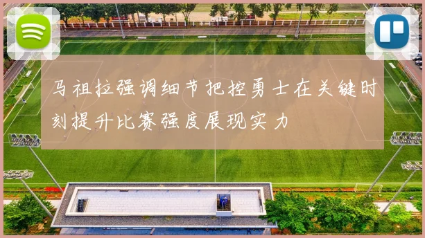 马祖拉强调细节把控勇士在关键时刻提升比赛强度展现实力