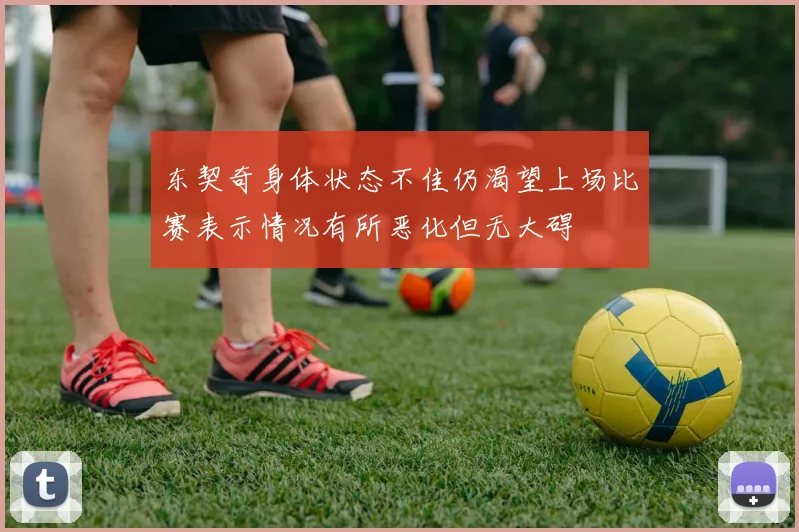 东契奇身体状态不佳仍渴望上场比赛表示情况有所恶化但无大碍