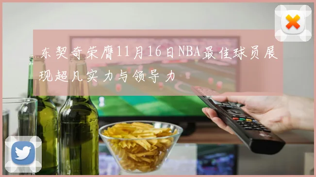 东契奇荣膺11月16日NBA最佳球员展现超凡实力与领导力