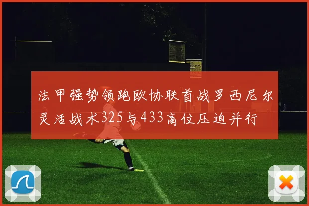 法甲强势领跑欧协联首战罗西尼尔灵活战术325与433高位压迫并行