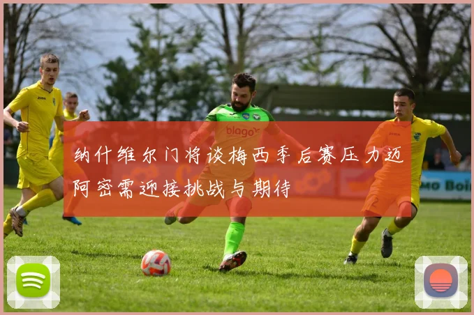 纳什维尔门将谈梅西季后赛压力迈阿密需迎接挑战与期待