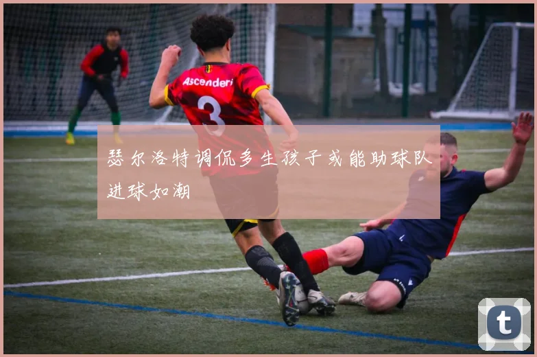 瑟尔洛特调侃多生孩子或能助球队进球如潮