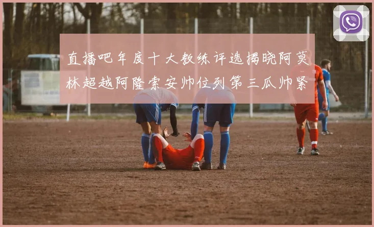直播吧年度十大教练评选揭晓阿莫林超越阿隆索安帅位列第三瓜帅紧随其后