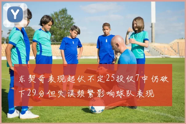 东契奇表现起伏不定25投仅7中仍砍下29分但失误频繁影响球队表现
