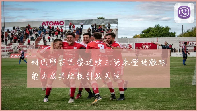 姆巴耶在巴黎连续三场未登场触球能力成其短板引发关注