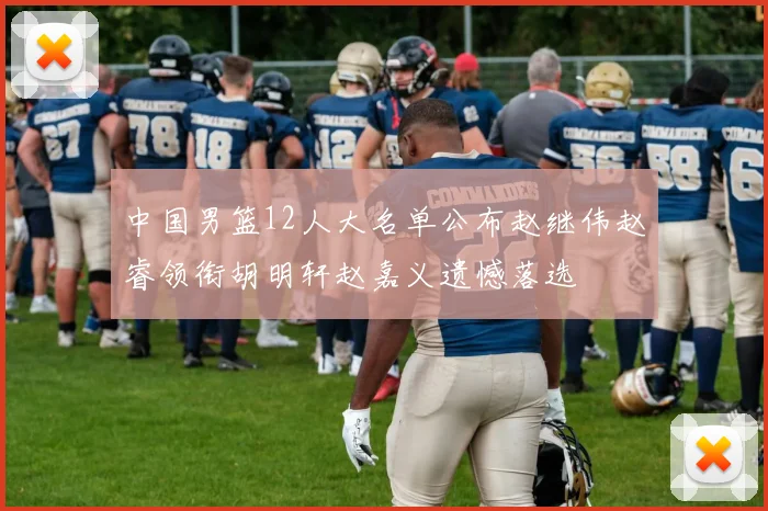 中国男篮12人大名单公布赵继伟赵睿领衔胡明轩赵嘉义遗憾落选