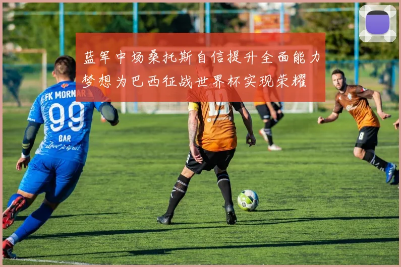 蓝军中场桑托斯自信提升全面能力梦想为巴西征战世界杯实现荣耀