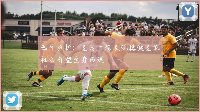 西甲分析：皇马主场表现稳健皇家社会有望全身而退