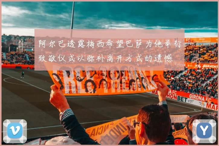阿尔巴透露梅西希望巴萨为他举行致敬仪式以弥补离开方式的遗憾