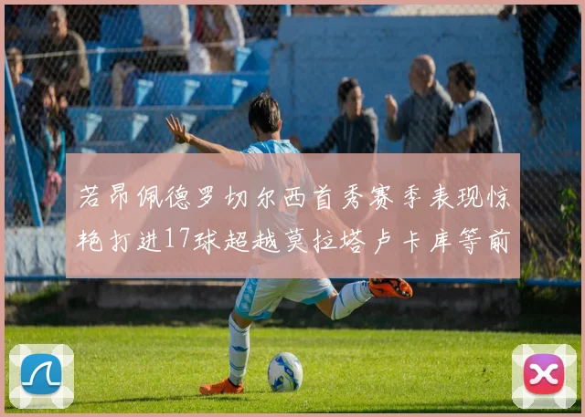 若昂佩德罗切尔西首秀赛季表现惊艳打进17球超越莫拉塔卢卡库等前锋