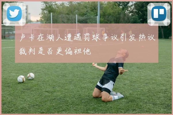 卢卡在湖人遭遇罚球争议引发热议裁判是否更偏袒他