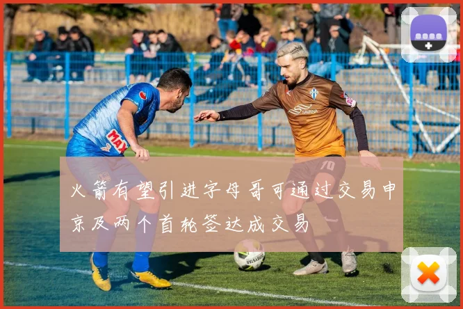 火箭有望引进字母哥可通过交易申京及两个首轮签达成交易