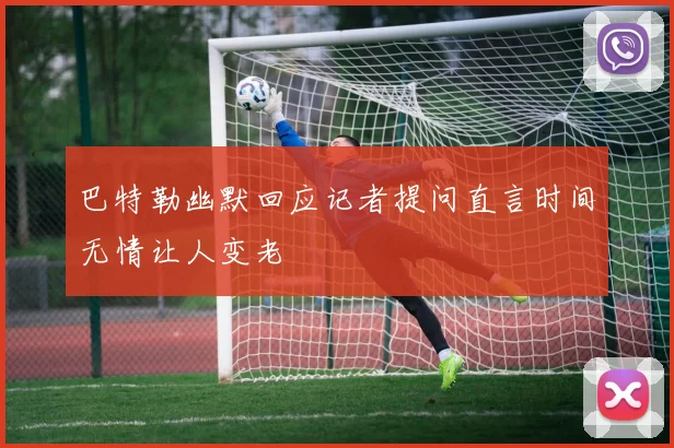 巴特勒幽默回应记者提问直言时间无情让人变老